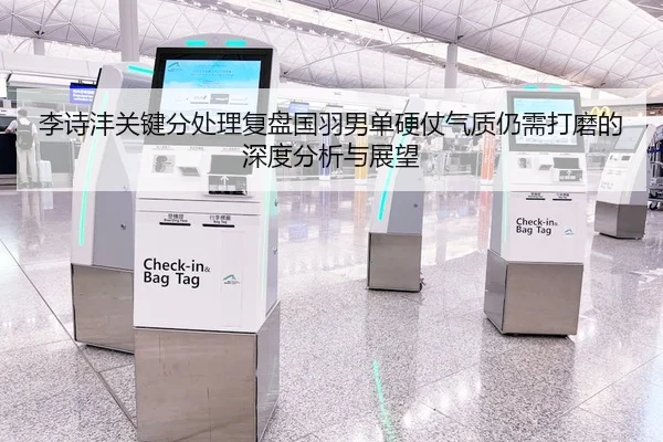 李诗沣关键分处理复盘国羽男单硬仗气质仍需打磨的深度分析与展望