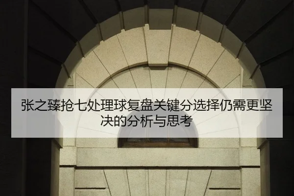 张之臻抢七处理球复盘关键分选择仍需更坚决的分析与思考